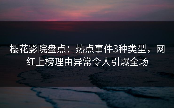 樱花影院盘点：热点事件3种类型，网红上榜理由异常令人引爆全场