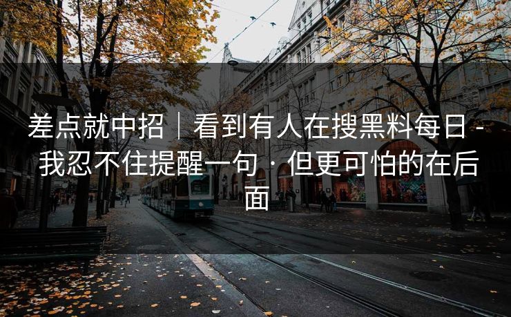差点就中招｜看到有人在搜黑料每日 - 我忍不住提醒一句 · 但更可怕的在后面