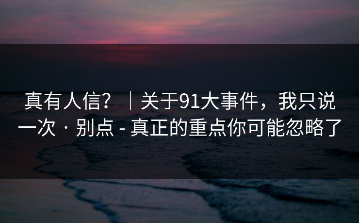 真有人信？｜关于91大事件，我只说一次 · 别点 - 真正的重点你可能忽略了