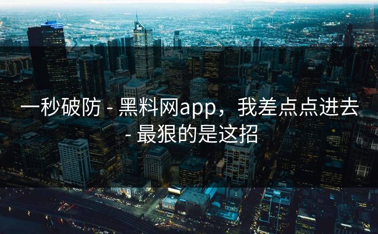 一秒破防 - 黑料网app，我差点点进去 - 最狠的是这招