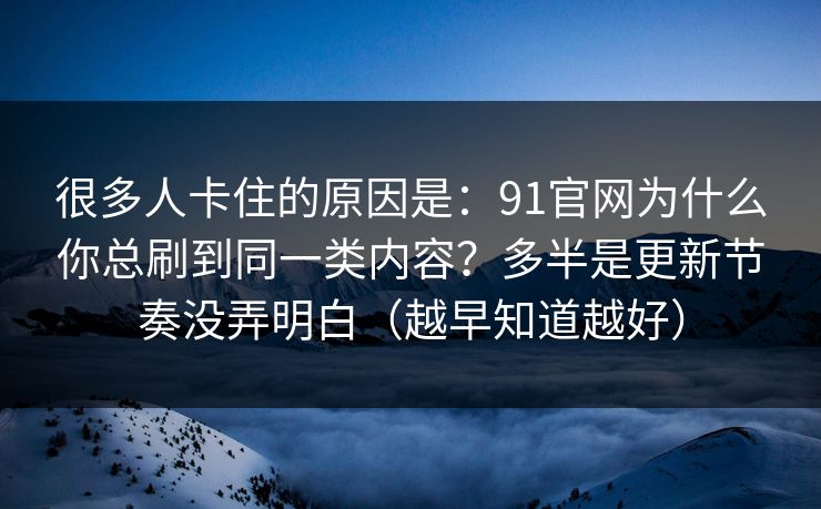 很多人卡住的原因是：91官网为什么你总刷到同一类内容？多半是更新节奏没弄明白（越早知道越好）