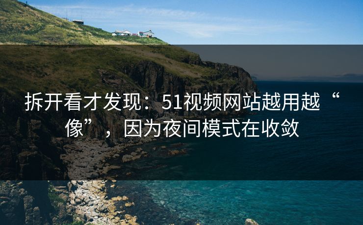 拆开看才发现：51视频网站越用越“像”，因为夜间模式在收敛
