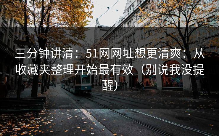 三分钟讲清：51网网址想更清爽：从收藏夹整理开始最有效（别说我没提醒）