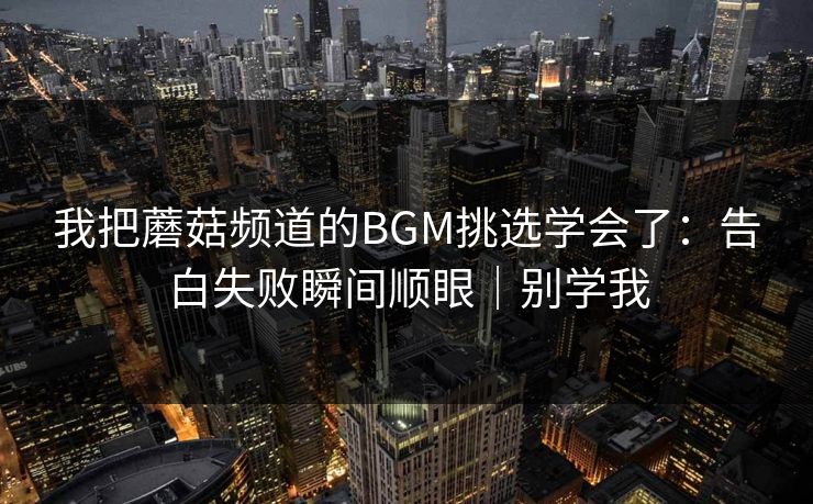 我把蘑菇频道的BGM挑选学会了：告白失败瞬间顺眼｜别学我