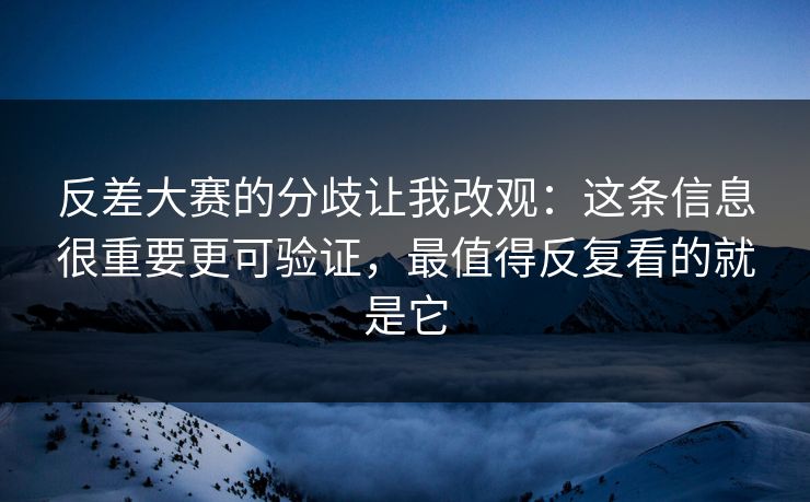 反差大赛的分歧让我改观：这条信息很重要更可验证，最值得反复看的就是它