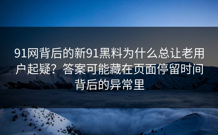 91网背后的新91黑料为什么总让老用户起疑？答案可能藏在页面停留时间背后的异常里