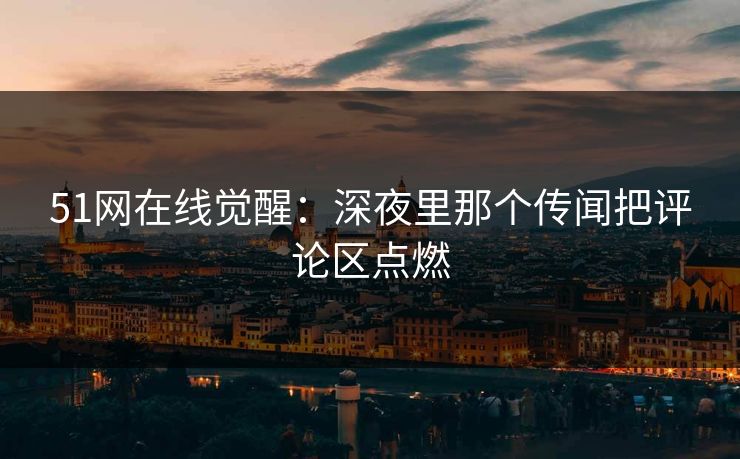 51网在线觉醒：深夜里那个传闻把评论区点燃