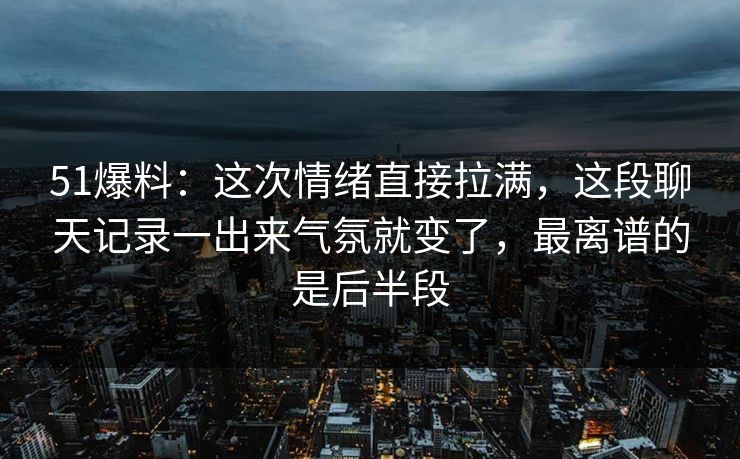 51爆料：这次情绪直接拉满，这段聊天记录一出来气氛就变了，最离谱的是后半段