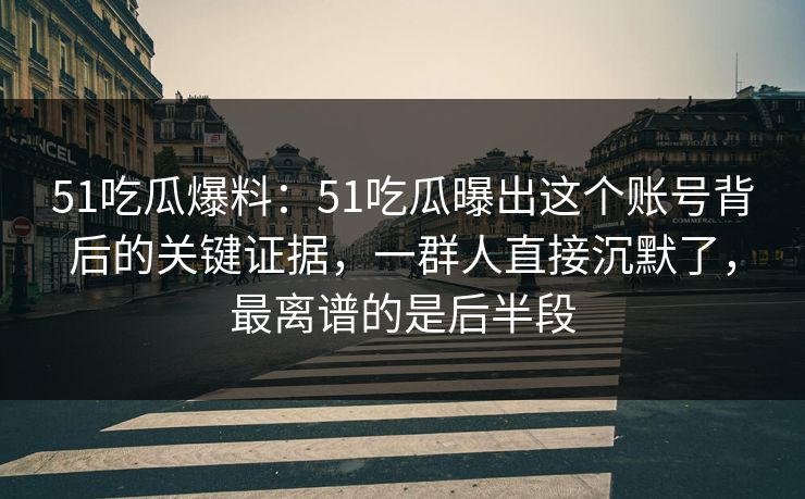 51吃瓜爆料：51吃瓜曝出这个账号背后的关键证据，一群人直接沉默了，最离谱的是后半段