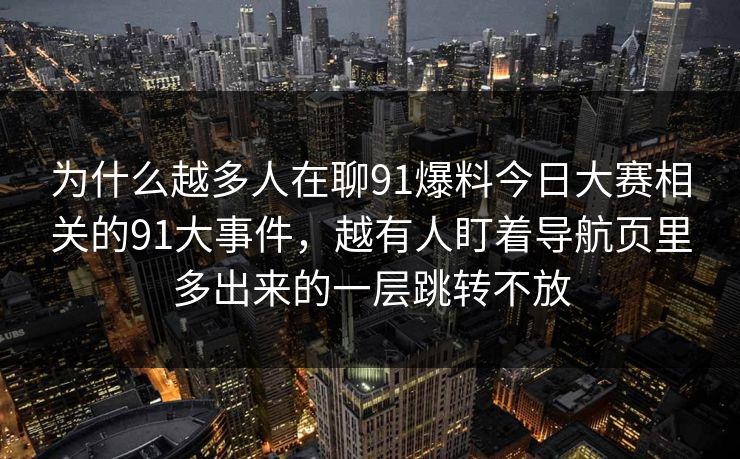 为什么越多人在聊91爆料今日大赛相关的91大事件，越有人盯着导航页里多出来的一层跳转不放