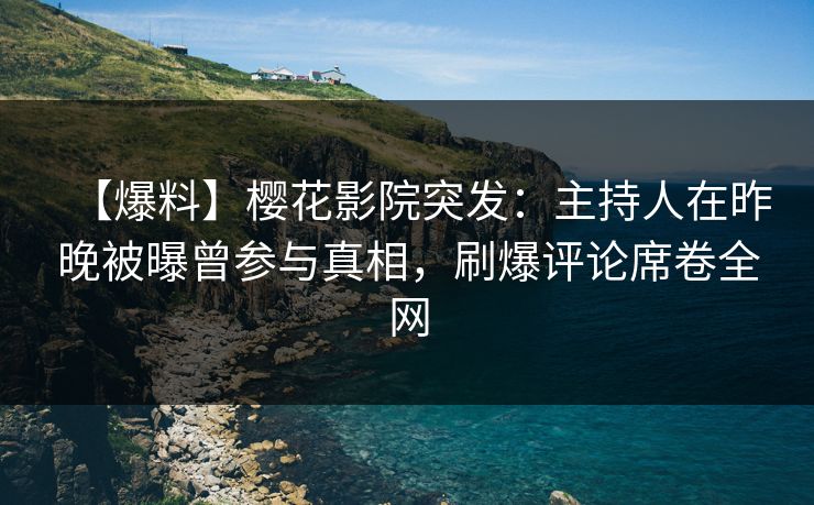 【爆料】樱花影院突发：主持人在昨晚被曝曾参与真相，刷爆评论席卷全网