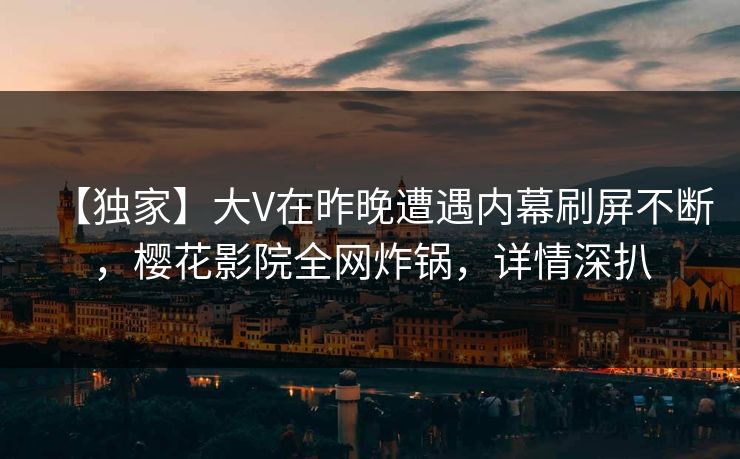 【独家】大V在昨晚遭遇内幕刷屏不断，樱花影院全网炸锅，详情深扒