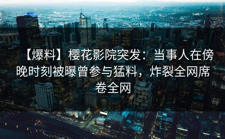 【爆料】樱花影院突发：当事人在傍晚时刻被曝曾参与猛料，炸裂全网席卷全网