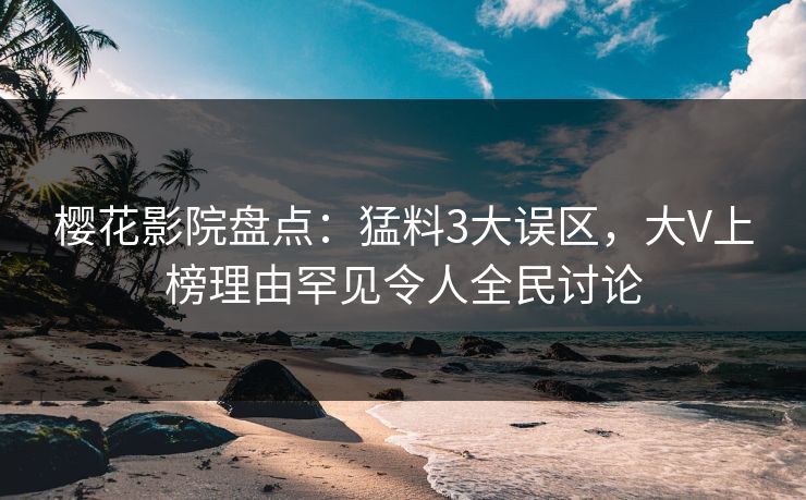 樱花影院盘点：猛料3大误区，大V上榜理由罕见令人全民讨论