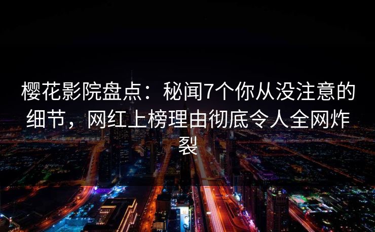 樱花影院盘点：秘闻7个你从没注意的细节，网红上榜理由彻底令人全网炸裂