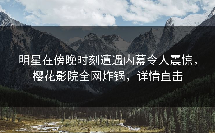 明星在傍晚时刻遭遇内幕令人震惊，樱花影院全网炸锅，详情直击