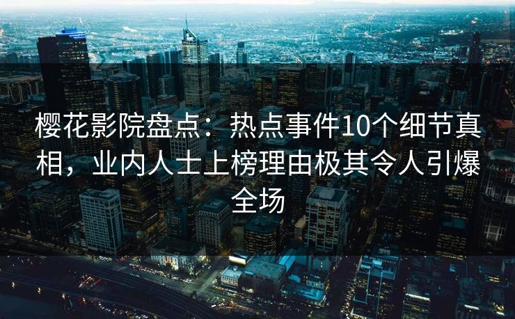 樱花影院盘点：热点事件10个细节真相，业内人士上榜理由极其令人引爆全场