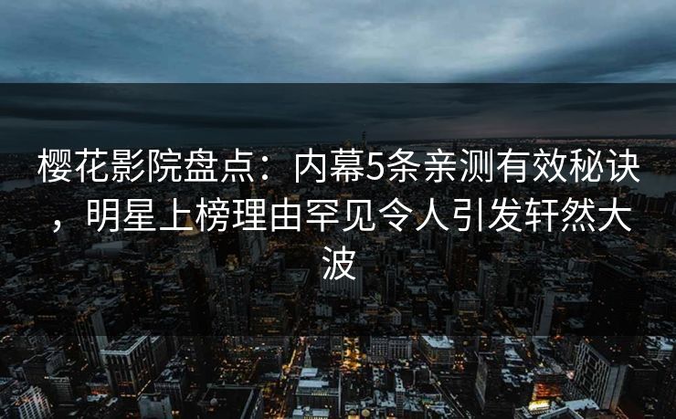 樱花影院盘点：内幕5条亲测有效秘诀，明星上榜理由罕见令人引发轩然大波
