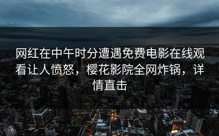 网红在中午时分遭遇免费电影在线观看让人愤怒，樱花影院全网炸锅，详情直击