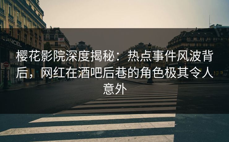 樱花影院深度揭秘：热点事件风波背后，网红在酒吧后巷的角色极其令人意外
