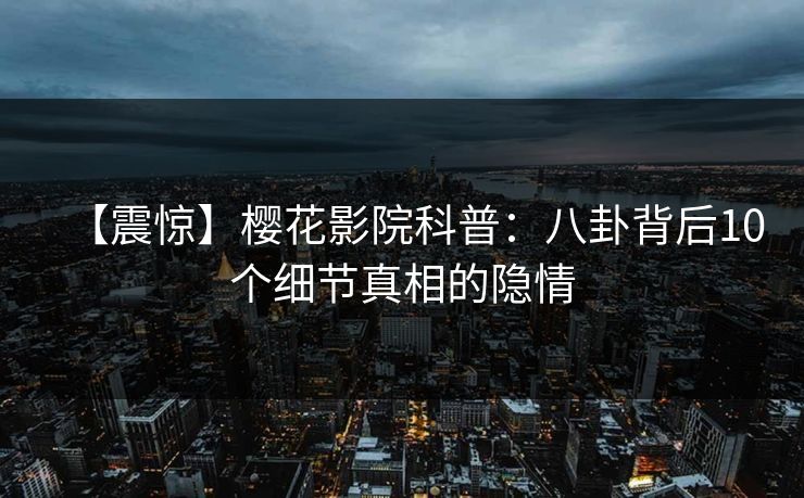 【震惊】樱花影院科普：八卦背后10个细节真相的隐情