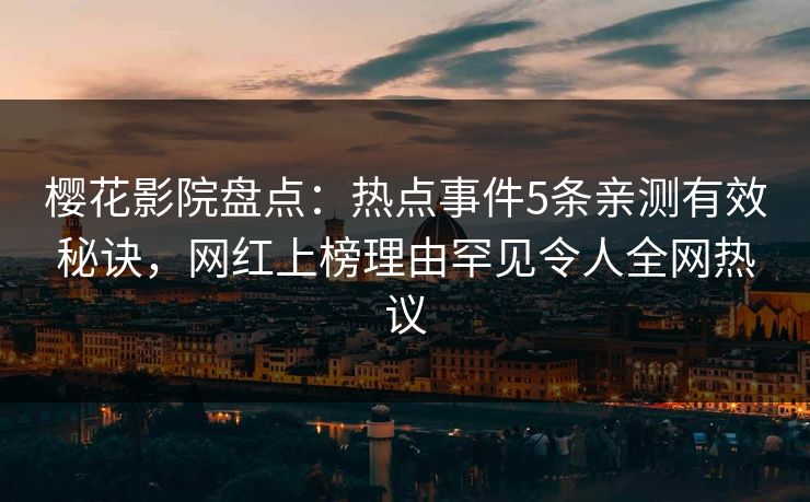 樱花影院盘点：热点事件5条亲测有效秘诀，网红上榜理由罕见令人全网热议