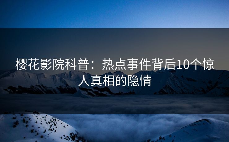 樱花影院科普：热点事件背后10个惊人真相的隐情