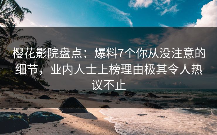 樱花影院盘点：爆料7个你从没注意的细节，业内人士上榜理由极其令人热议不止