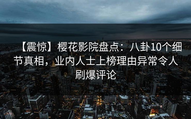 【震惊】樱花影院盘点：八卦10个细节真相，业内人士上榜理由异常令人刷爆评论