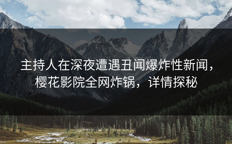 主持人在深夜遭遇丑闻爆炸性新闻，樱花影院全网炸锅，详情探秘