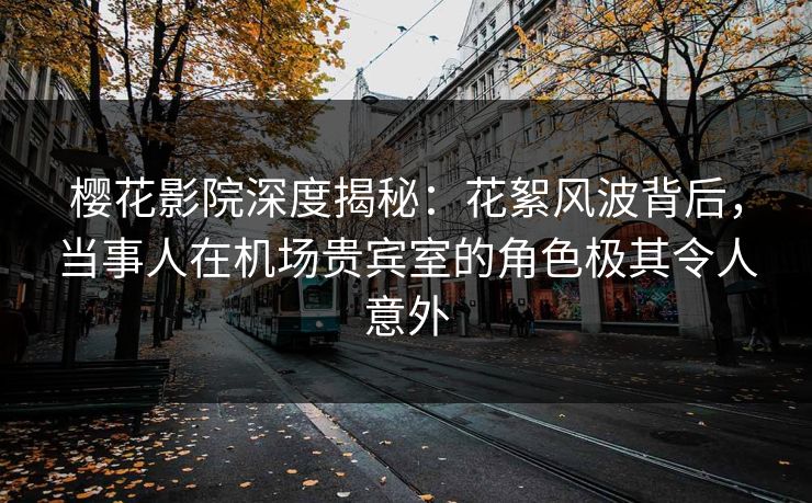樱花影院深度揭秘：花絮风波背后，当事人在机场贵宾室的角色极其令人意外