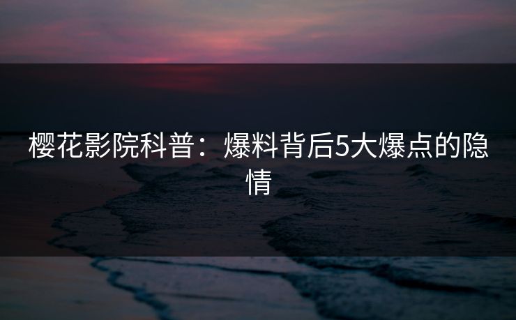 樱花影院科普：爆料背后5大爆点的隐情