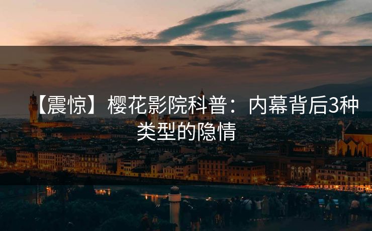 【震惊】樱花影院科普：内幕背后3种类型的隐情