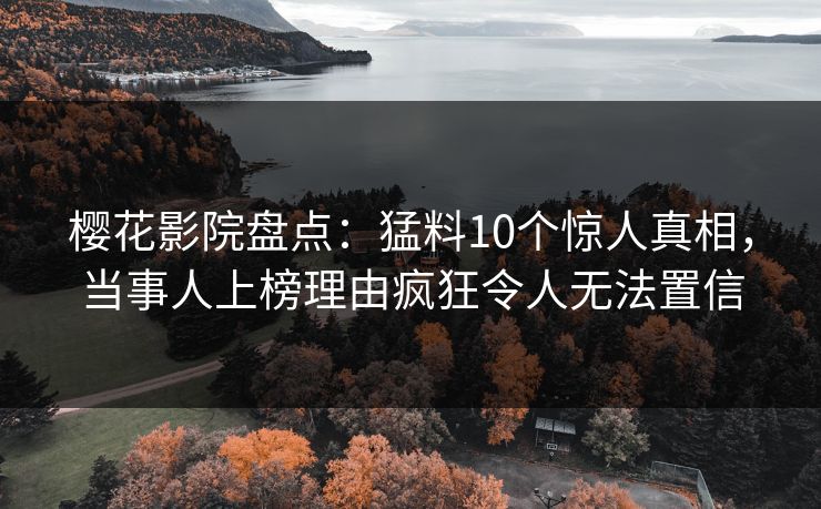 樱花影院盘点：猛料10个惊人真相，当事人上榜理由疯狂令人无法置信