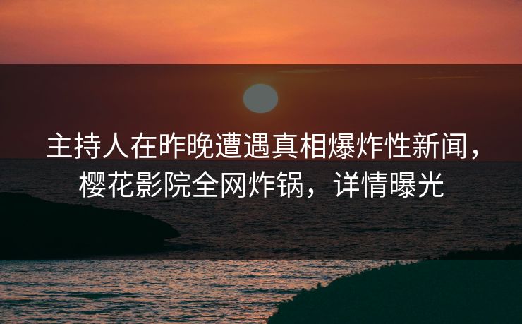 主持人在昨晚遭遇真相爆炸性新闻，樱花影院全网炸锅，详情曝光