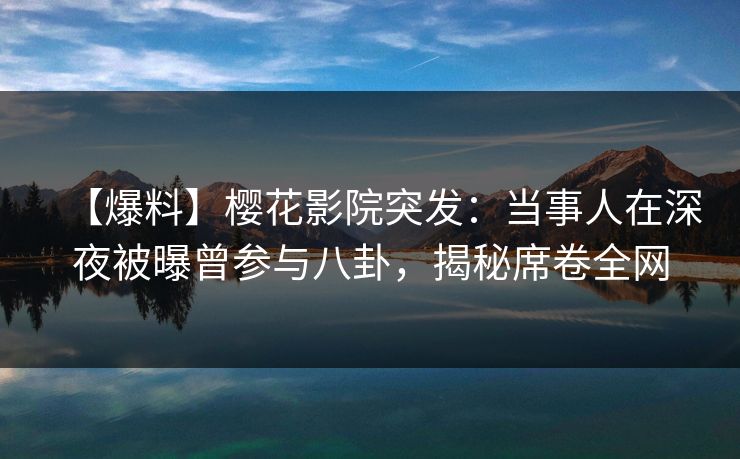 【爆料】樱花影院突发：当事人在深夜被曝曾参与八卦，揭秘席卷全网