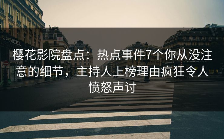 樱花影院盘点：热点事件7个你从没注意的细节，主持人上榜理由疯狂令人愤怒声讨