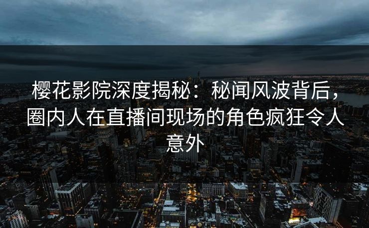 樱花影院深度揭秘：秘闻风波背后，圈内人在直播间现场的角色疯狂令人意外