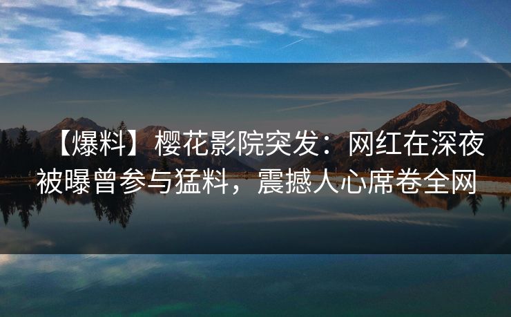 【爆料】樱花影院突发：网红在深夜被曝曾参与猛料，震撼人心席卷全网