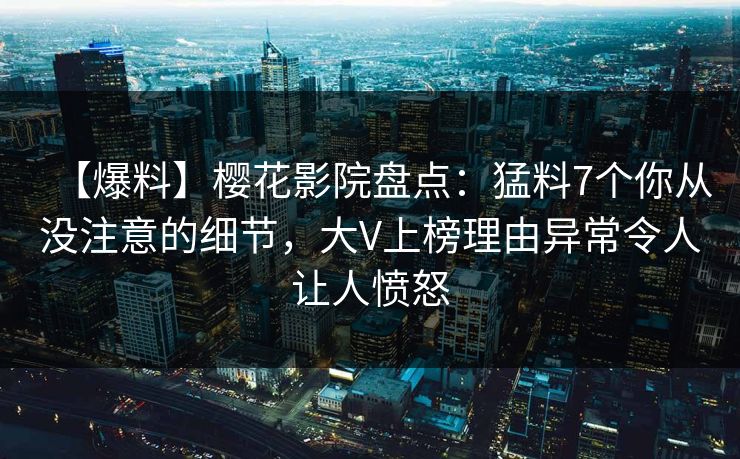【爆料】樱花影院盘点：猛料7个你从没注意的细节，大V上榜理由异常令人让人愤怒