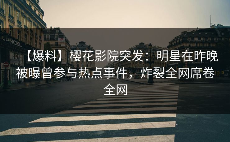 【爆料】樱花影院突发：明星在昨晚被曝曾参与热点事件，炸裂全网席卷全网
