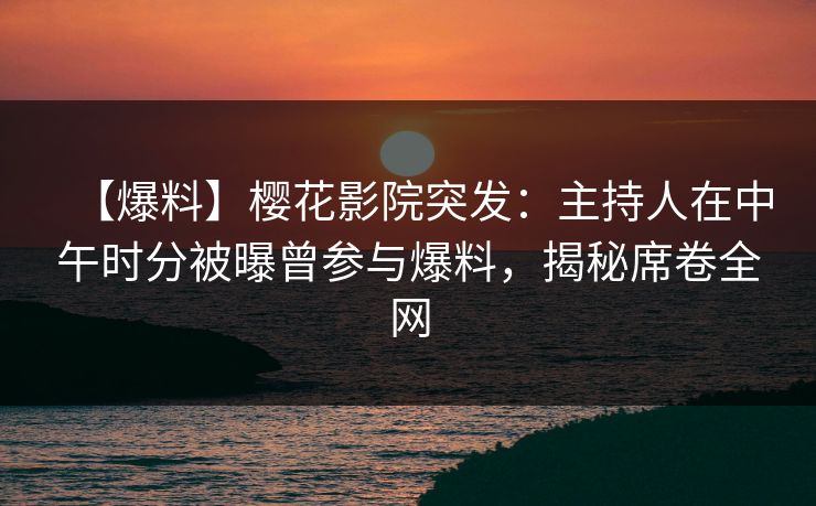【爆料】樱花影院突发：主持人在中午时分被曝曾参与爆料，揭秘席卷全网