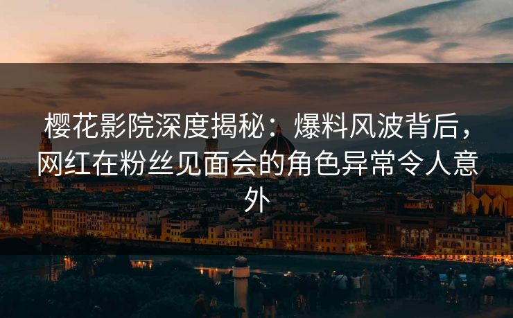 樱花影院深度揭秘：爆料风波背后，网红在粉丝见面会的角色异常令人意外