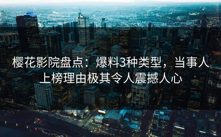 樱花影院盘点：爆料3种类型，当事人上榜理由极其令人震撼人心