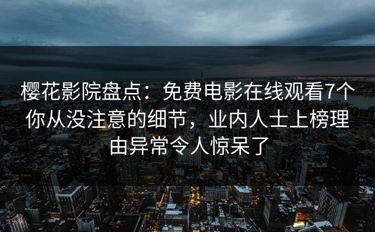樱花影院盘点：免费电影在线观看7个你从没注意的细节，业内人士上榜理由异常令人惊呆了