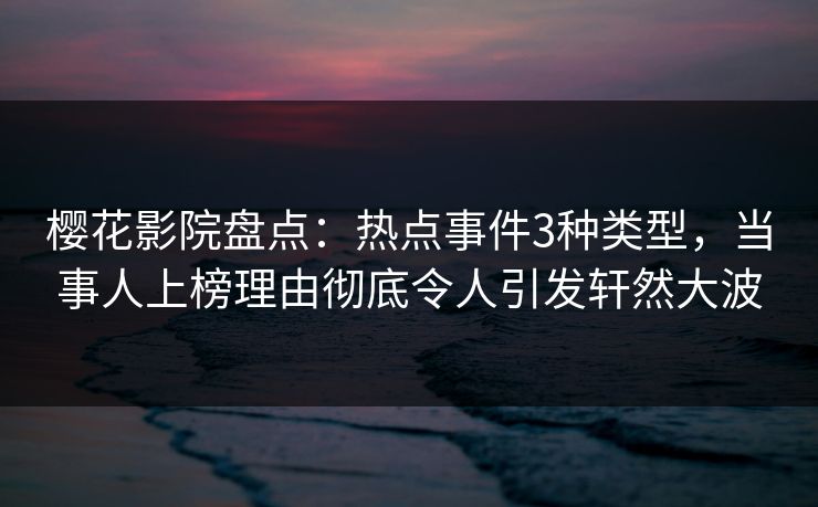 樱花影院盘点：热点事件3种类型，当事人上榜理由彻底令人引发轩然大波