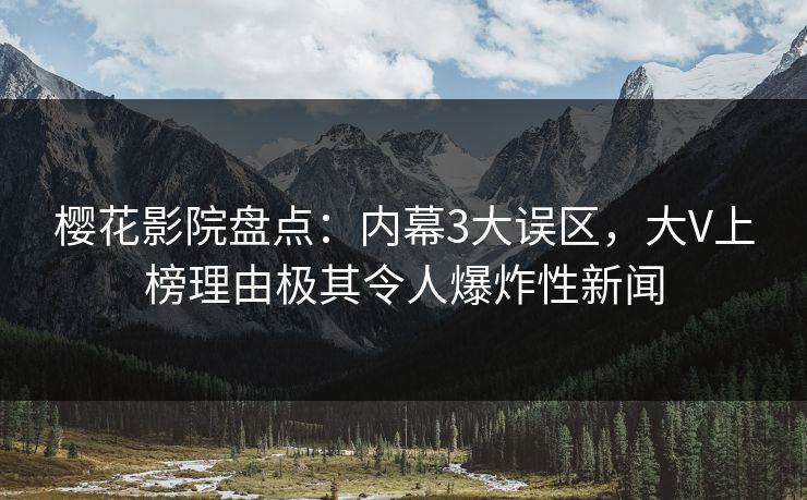 樱花影院盘点：内幕3大误区，大V上榜理由极其令人爆炸性新闻