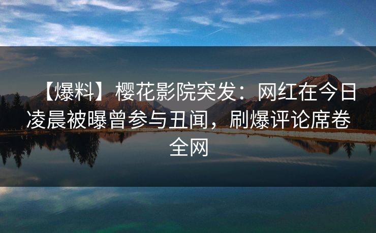 【爆料】樱花影院突发：网红在今日凌晨被曝曾参与丑闻，刷爆评论席卷全网