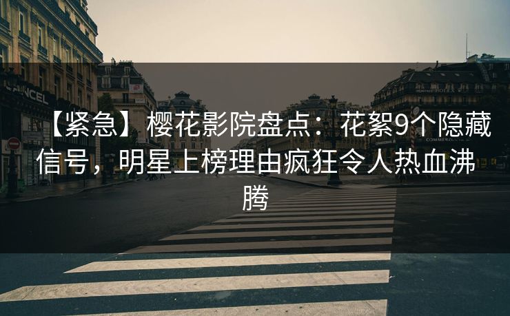 【紧急】樱花影院盘点：花絮9个隐藏信号，明星上榜理由疯狂令人热血沸腾