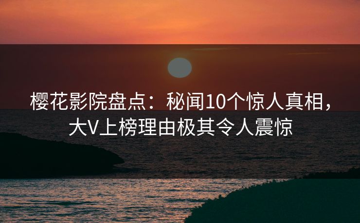 樱花影院盘点：秘闻10个惊人真相，大V上榜理由极其令人震惊